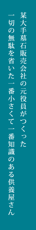 某大手墓石販売会社の元役員が作った/一切の無駄を省いた一番小さくて一番知識のある供養屋さん